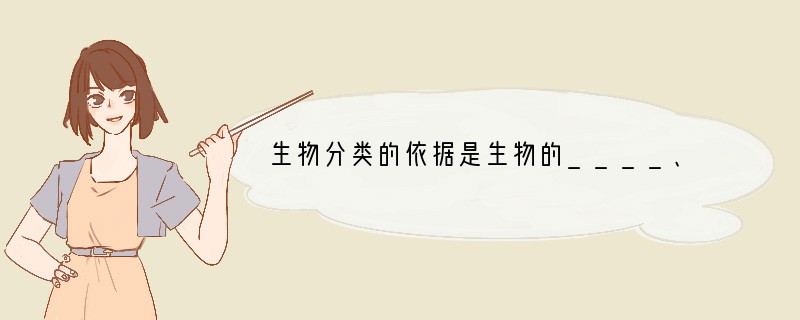 生物分类的依据是生物的____、____、在生态系统中的作用以及在进化上的 关系等。